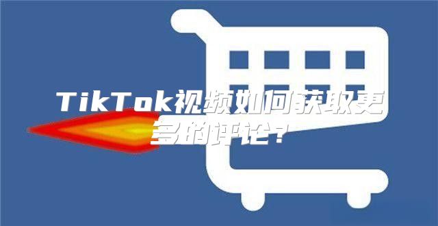 TikTok视频如何获取更多的评论？
