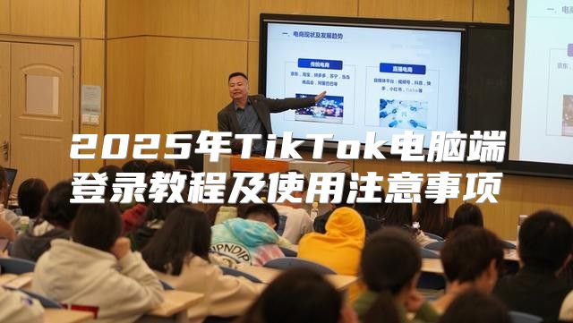 2025年TikTok电脑端登录教程及使用注意事项