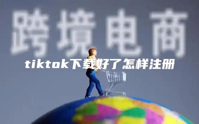 tiktok下载好了怎样注册