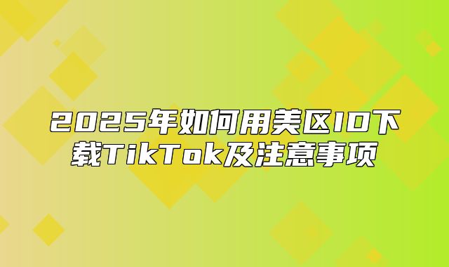 2025年如何用美区ID下载TikTok及注意事项