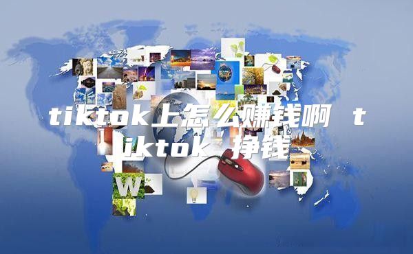 tiktok上怎么赚钱啊 tiktok 挣钱