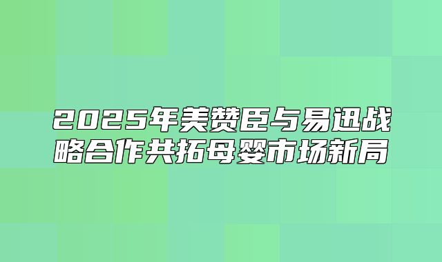 2025年美赞臣与易迅战略合作共拓母婴市场新局