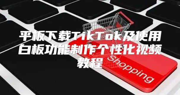 平板下载TikTok及使用白板功能制作个性化视频教程