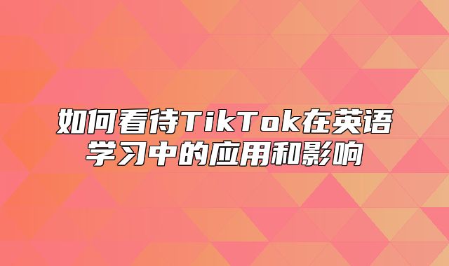 如何看待TikTok在英语学习中的应用和影响