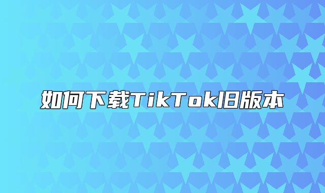 如何下载TikTok旧版本