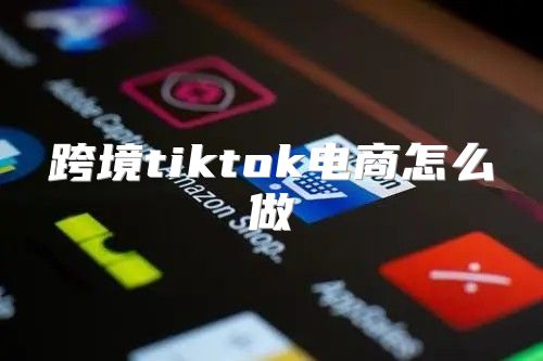 跨境tiktok电商怎么做