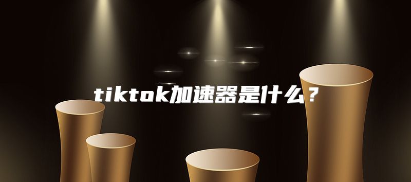 tiktok加速器是什么？