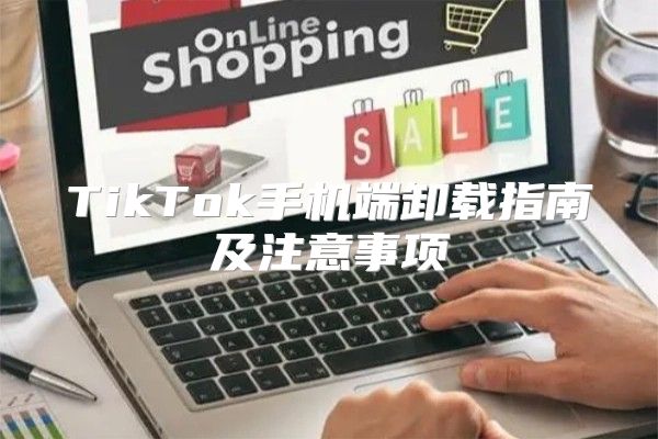 TikTok手机端卸载指南及注意事项
