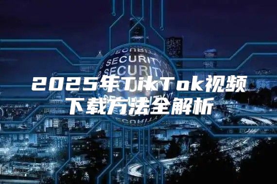 2025年TikTok视频下载方法全解析