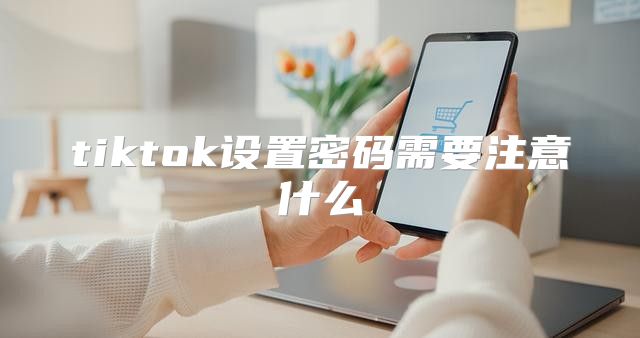 tiktok设置密码需要注意什么