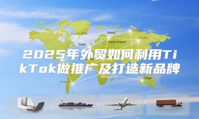 2025年外贸如何利用TikTok做推广及打造新品牌
