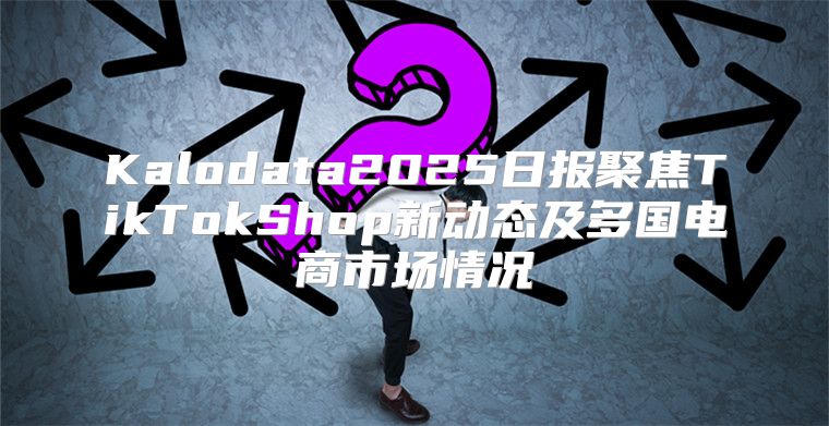 Kalodata2025日报聚焦TikTokShop新动态及多国电商市场情况