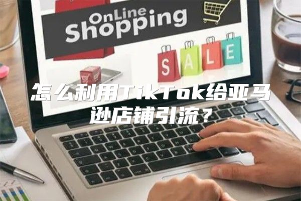 怎么利用TikTok给亚马逊店铺引流？