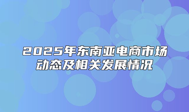 2025年东南亚电商市场动态及相关发展情况