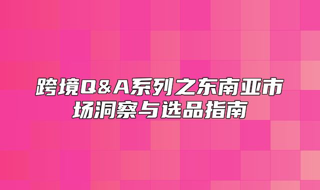 跨境Q&A系列之东南亚市场洞察与选品指南