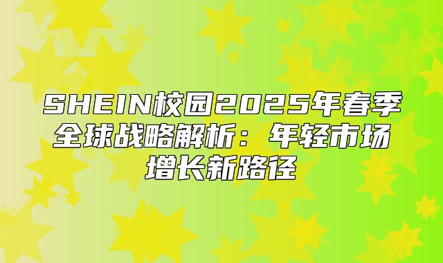 SHEIN校园2025年春季全球战略解析：年轻市场增长新路径