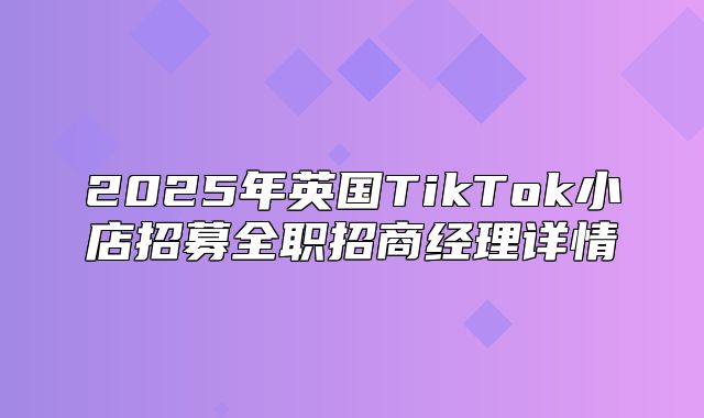 2025年英国TikTok小店招募全职招商经理详情