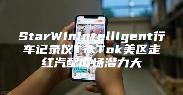 StarWinIntelligent行车记录仪TikTok美区走红汽配市场潜力大