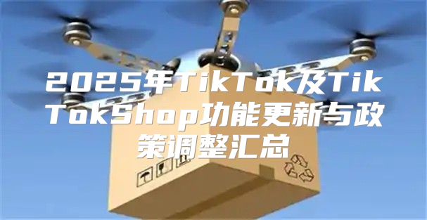 2025年TikTok及TikTokShop功能更新与政策调整汇总