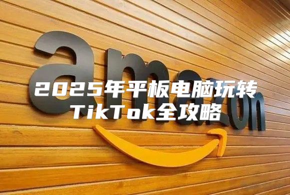 2025年平板电脑玩转TikTok全攻略