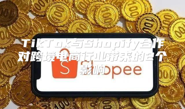 TikTok与Shopify合作对跨境电商行业带来的2个影响