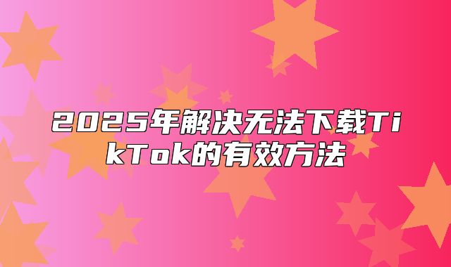 2025年解决无法下载TikTok的有效方法