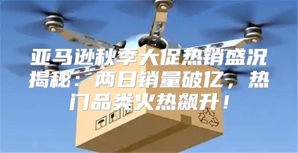 亚马逊秋季大促热销盛况揭秘：两日销量破亿，热门品类火热飙升！