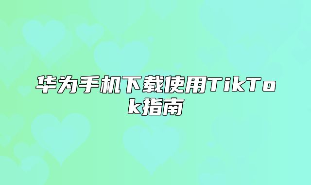 华为手机下载使用TikTok指南