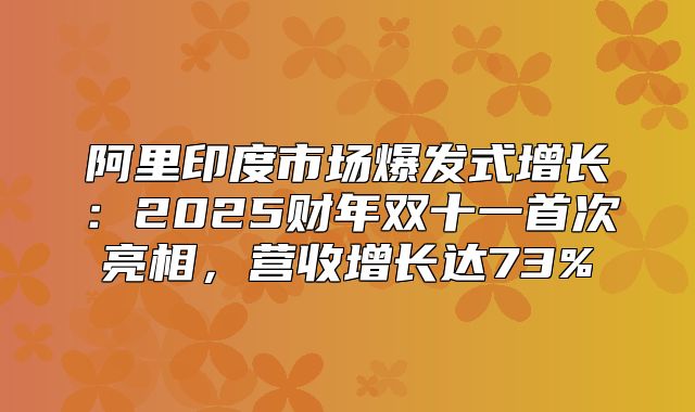阿里印度市场爆发式增长：2025财年双十一首次亮相，营收增长达73%