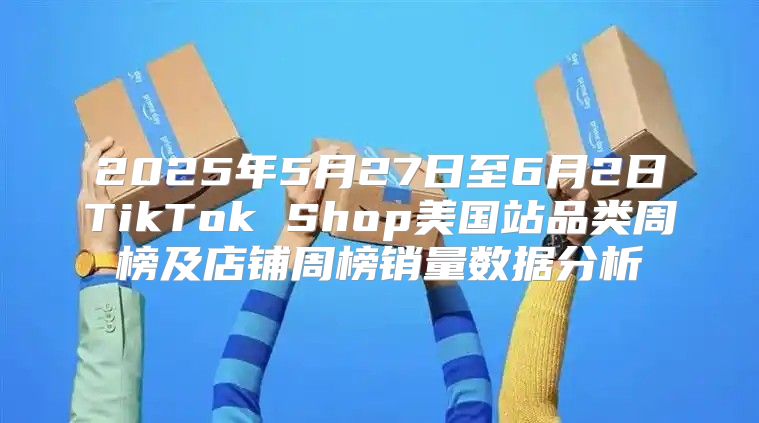 2025年5月27日至6月2日TikTok Shop美国站品类周榜及店铺周榜销量数据分析