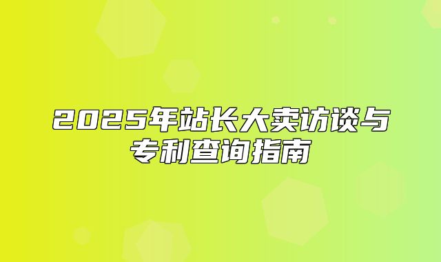 2025年站长大卖访谈与专利查询指南