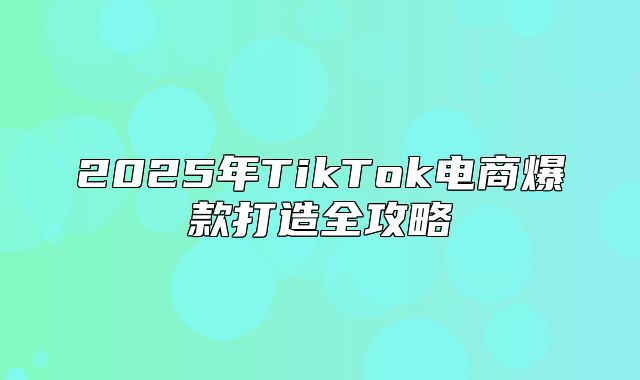 2025年TikTok电商爆款打造全攻略
