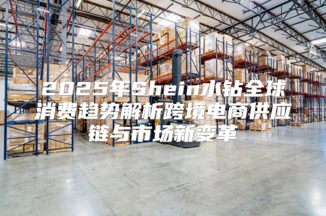 2025年Shein水钻全球消费趋势解析跨境电商供应链与市场新变革
