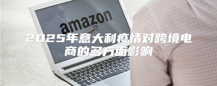 2025年意大利疫情对跨境电商的多方面影响