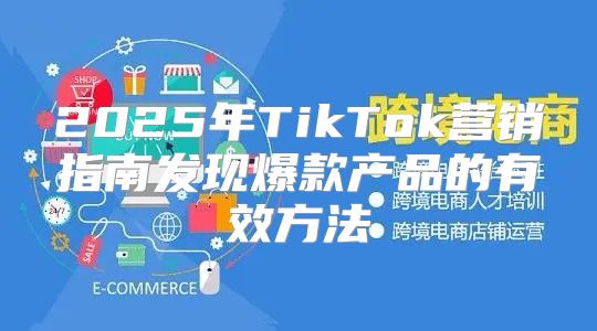 2025年TikTok营销指南发现爆款产品的有效方法