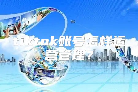 tiktok账号怎样运营管理？
