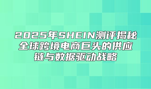 2025年SHEIN测评揭秘全球跨境电商巨头的供应链与数据驱动战略