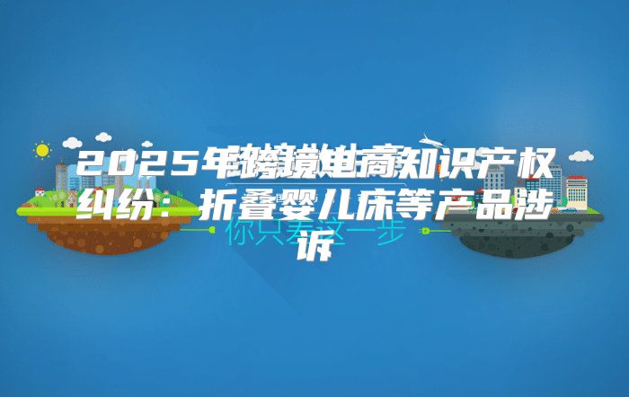 2025年跨境电商知识产权纠纷：折叠婴儿床等产品涉诉