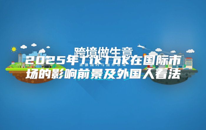 2025年TikTok在国际市场的影响前景及外国人看法