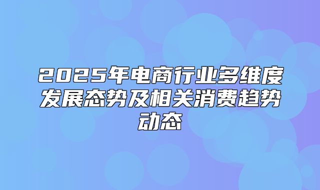 2025年电商行业多维度发展态势及相关消费趋势动态