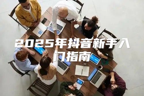 2025年抖音新手入门指南
