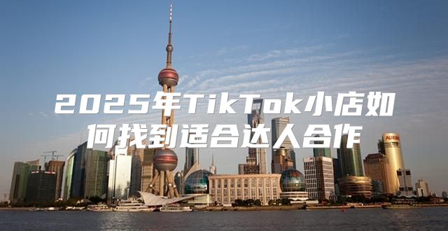 2025年TikTok小店如何找到适合达人合作