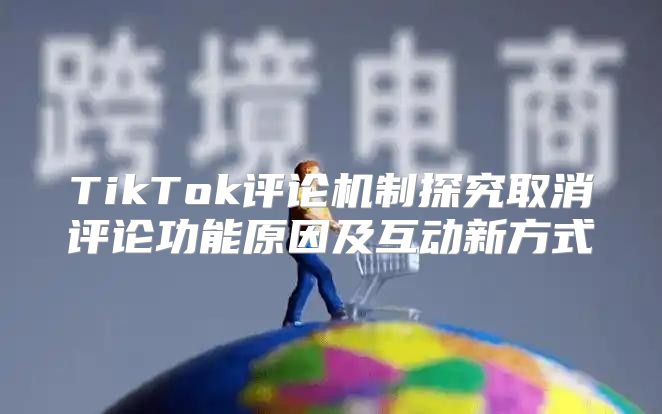 TikTok评论机制探究取消评论功能原因及互动新方式
