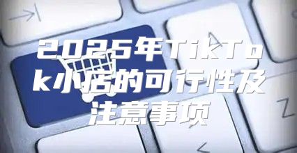 2025年TikTok小店的可行性及注意事项