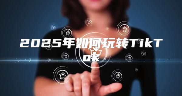 2025年如何玩转TikTok