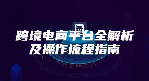跨境电商平台全解析及操作流程指南