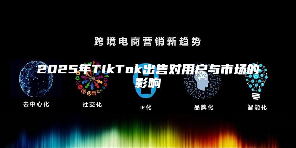2025年TikTok出售对用户与市场的影响