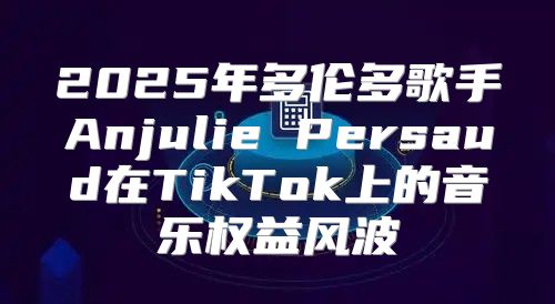 2025年多伦多歌手Anjulie Persaud在TikTok上的音乐权益风波