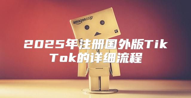 2025年注册国外版TikTok的详细流程