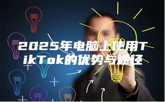 2025年电脑上使用TikTok的优势与途径